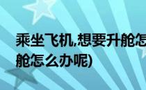 乘坐飞机,想要升舱怎么办?(乘坐飞机,想要升舱怎么办呢)