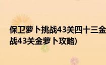 保卫萝卜挑战43关四十三金萝卜全清攻略方法(保卫萝卜挑战43关金萝卜攻略)