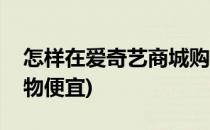 怎样在爱奇艺商城购物(怎样在爱奇艺商城购物便宜)