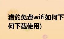 猎豹免费wifi如何下载使用(猎豹免费wifi如何下载使用)