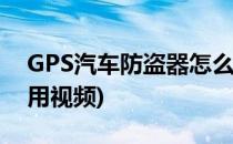 GPS汽车防盗器怎么用(gps汽车防盗器怎么用视频)