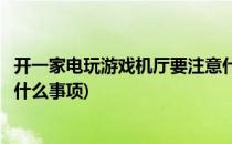 开一家电玩游戏机厅要注意什么(开一家电玩游戏机厅要注意什么事项)