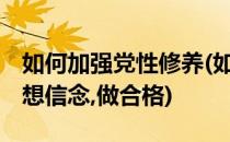 如何加强党性修养(如何加强党性修养,坚定理想信念,做合格)