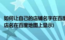 如何让自己的店铺名字在百度地图上有显示(怎么能让自己的店名在百度地图上显示)