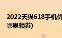 2022天猫618手机优惠券怎么领(天猫618在哪里领券)