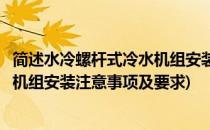 简述水冷螺杆式冷水机组安装注意事项(简述水冷螺杆式冷水机组安装注意事项及要求)