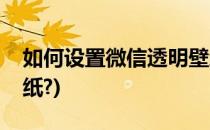 如何设置微信透明壁纸(如何设置微信透明壁纸?)