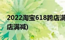 2022淘宝618跨店满减如何使用(618怎么跨店满减)