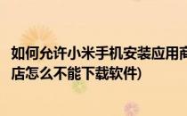 如何允许小米手机安装应用商店以外下载的程序(小米应用商店怎么不能下载软件)