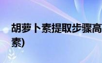 胡萝卜素提取步骤高中(高中生物萃取胡萝卜素)