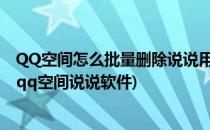 QQ空间怎么批量删除说说用软件删除安全吗(如何批量删除qq空间说说软件)