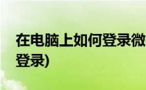 在电脑上如何登录微信(电脑微信怎么用账号登录)