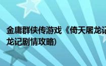 金庸群侠传游戏《倚天屠龙记》获得攻略(金庸群侠传倚天屠龙记剧情攻略)