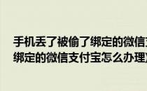 手机丢了被偷了绑定的微信支付宝怎么办(手机丢了被偷了,绑定的微信支付宝怎么办理)