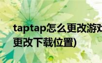 taptap怎么更改游戏安装位置(taptap怎么更改下载位置)