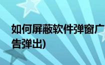 如何屏蔽软件弹窗广告(如何屏蔽软件弹窗广告弹出)