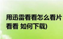 用迅雷看看怎么看片 迅雷看看怎么下载(迅雷看看 如何下载)