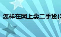 怎样在网上卖二手货(怎样在网上卖二手货?)