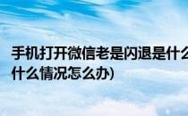 手机打开微信老是闪退是什么情况(手机打开微信老是闪退是什么情况怎么办)