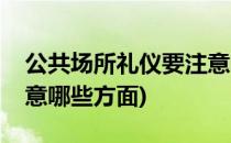 公共场所礼仪要注意哪些(公共场所礼仪要注意哪些方面)