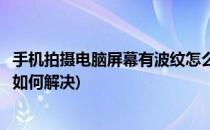 手机拍摄电脑屏幕有波纹怎么解决(用手机拍电脑屏幕有波纹如何解决)