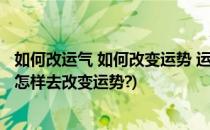 如何改运气 如何改变运势 运气不好怎么转运(如果运气不好,怎样去改变运势?)