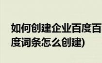 如何创建企业百度百科词条初始信息(企业百度词条怎么创建)