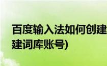 百度输入法如何创建词库(百度输入法如何创建词库账号)