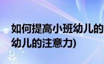 如何提高小班幼儿的注意力(怎么样吸引小班幼儿的注意力)