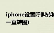 iphone设置呼叫转移(iphone设置呼叫转移一直转圈)