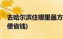 去哈尔滨住哪里最方便(去哈尔滨住哪里最方便省钱)