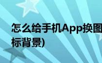 怎么给手机App换图标(怎么给手机app换图标背景)