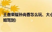 王者荣耀孙尚香怎么玩、大小姐全攻略(王者荣耀孙尚香大小姐驾到)