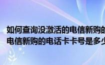 如何查询没激活的电信新购的电话卡卡号(如何查询没激活的电信新购的电话卡卡号是多少)