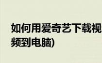 如何用爱奇艺下载视频(如何用爱奇艺下载视频到电脑)