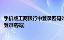 手机版工商银行中登录密码如何设置(工商手机银行怎么设置登录密码)