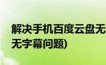 解决手机百度云盘无字幕(解决手机百度云盘无字幕问题)