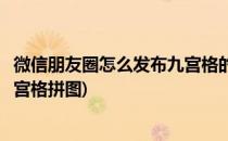 微信朋友圈怎么发布九宫格的数字拼图(如何发微信朋友圈九宫格拼图)