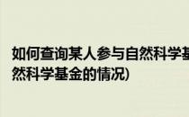 如何查询某人参与自然科学基金的情况(如何查询某人参与自然科学基金的情况)