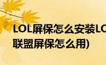 LOL屏保怎么安装LOL屏保在哪里下载(英雄联盟屏保怎么用)