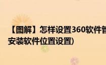 【图解】怎样设置360软件管家一键安装位置(360软件管家安装软件位置设置)