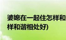 婆媳在一起住怎样和谐相处(婆媳在一起住怎样和谐相处好)