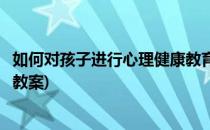 如何对孩子进行心理健康教育(如何对孩子进行心理健康教育教案)