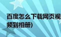 百度怎么下载网页视频(百度怎么下载网页视频到相册)