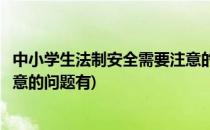 中小学生法制安全需要注意的问题(中小学生法制安全需要注意的问题有)