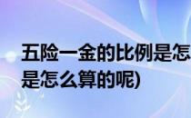 五险一金的比例是怎么算的(五险一金的比例是怎么算的呢)