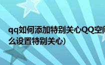 qq如何添加特别关心QQ空间特别关心怎么设置(QQ空间怎么设置特别关心)