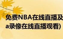 免费NBA在线直播及nba录像回放怎么看(nba录像在线直播观看)