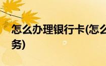 怎么办理银行卡(怎么办理银行卡短信提醒业务)