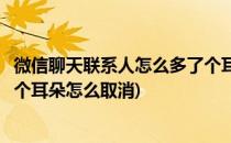 微信聊天联系人怎么多了个耳朵标志如何关闭(微信联系人有个耳朵怎么取消)